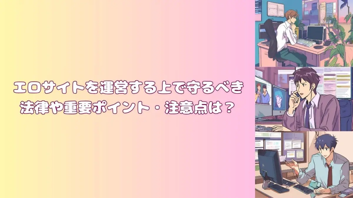 エロサイトを運営する上で守るべき法律や重要ポイント・注意点は？